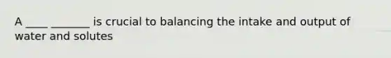 A ____ _______ is crucial to balancing the intake and output of water and solutes