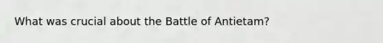 What was crucial about the Battle of Antietam?