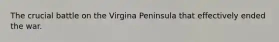 The crucial battle on the Virgina Peninsula that effectively ended the war.