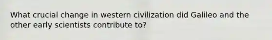 What crucial change in western civilization did Galileo and the other early scientists contribute to?