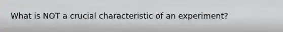 What is NOT a crucial characteristic of an experiment?