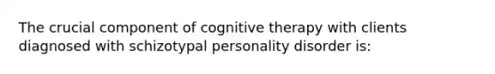 The crucial component of cognitive therapy with clients diagnosed with schizotypal personality disorder is: