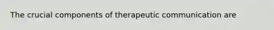 The crucial components of <a href='https://www.questionai.com/knowledge/kzaJjOKYgA-therapeutic-communication' class='anchor-knowledge'>therapeutic communication</a> are