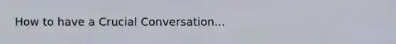 How to have a Crucial Conversation...