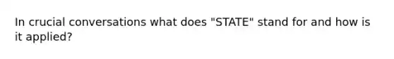 In crucial conversations what does "STATE" stand for and how is it applied?