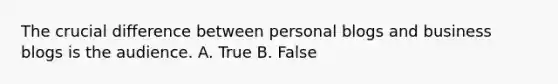 The crucial difference between personal blogs and business blogs is the audience. A. True B. False