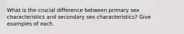 What is the crucial difference between primary sex characteristics and secondary sex characteristics? Give examples of each.