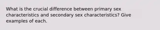 What is the crucial difference between primary sex characteristics and secondary sex characteristics? Give examples of each.