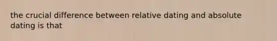 the crucial difference between relative dating and absolute dating is that