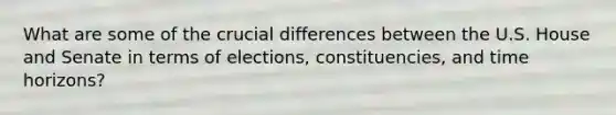 What are some of the crucial differences between the U.S. House and Senate in terms of elections, constituencies, and time horizons?