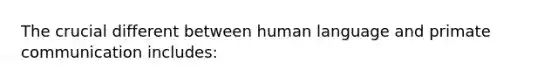 The crucial different between human language and primate communication includes: