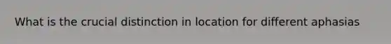 What is the crucial distinction in location for different aphasias