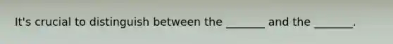 It's crucial to distinguish between the _______ and the _______.