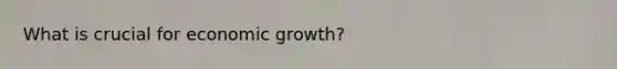 What is crucial for economic growth?