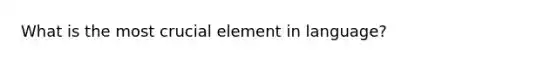 What is the most crucial element in language?