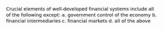 Crucial elements of well-developed financial systems include all of the following except: a. government control of the economy b. financial intermediaries c. financial markets d. all of the above