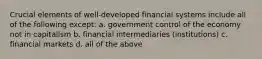 Crucial elements of well-developed financial systems include all of the following except: a. government control of the economy not in capitalism b. financial intermediaries (institutions) c. financial markets d. all of the above