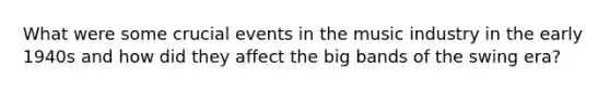 What were some crucial events in the music industry in the early 1940s and how did they affect the big bands of the swing era?
