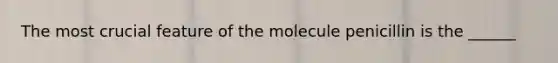 The most crucial feature of the molecule penicillin is the ______