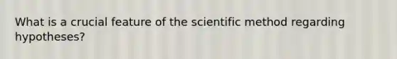 What is a crucial feature of <a href='https://www.questionai.com/knowledge/koXrTCHtT5-the-scientific-method' class='anchor-knowledge'>the scientific method</a> regarding hypotheses?