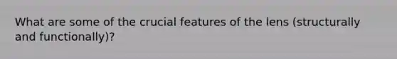 What are some of the crucial features of the lens (structurally and functionally)?