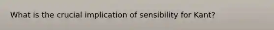 What is the crucial implication of sensibility for Kant?