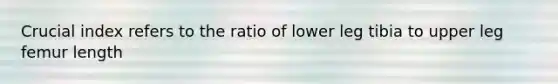 Crucial index refers to the ratio of lower leg tibia to upper leg femur length