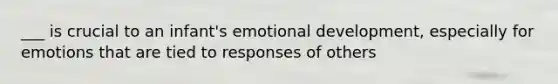 ___ is crucial to an infant's emotional development, especially for emotions that are tied to responses of others