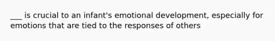 ___ is crucial to an infant's emotional development, especially for emotions that are tied to the responses of others