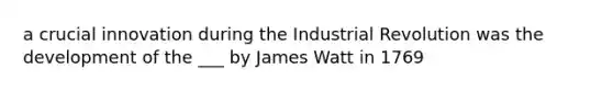 a crucial innovation during the Industrial Revolution was the development of the ___ by James Watt in 1769