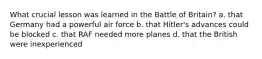 What crucial lesson was learned in the Battle of Britain? a. that Germany had a powerful air force b. that Hitler's advances could be blocked c. that RAF needed more planes d. that the British were inexperienced