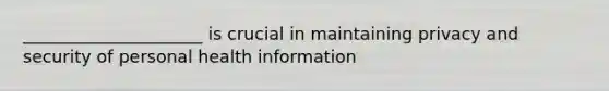 _____________________ is crucial in maintaining privacy and security of personal health information