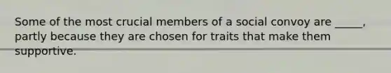 Some of the most crucial members of a social convoy are _____, partly because they are chosen for traits that make them supportive.