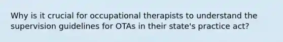 Why is it crucial for occupational therapists to understand the supervision guidelines for OTAs in their state's practice act?