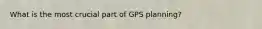 What is the most crucial part of GPS planning?