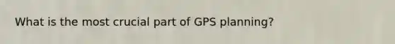 What is the most crucial part of GPS planning?