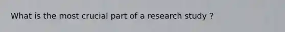 What is the most crucial part of a research study ?