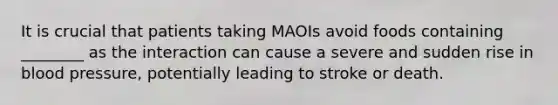 It is crucial that patients taking MAOIs avoid foods containing ________ as the interaction can cause a severe and sudden rise in blood pressure, potentially leading to stroke or death.