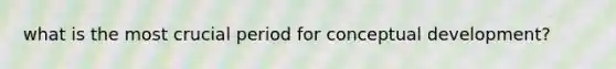 what is the most crucial period for conceptual development?