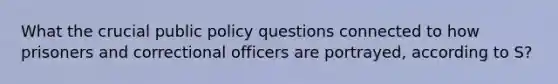 What the crucial public policy questions connected to how prisoners and correctional officers are portrayed, according to S?