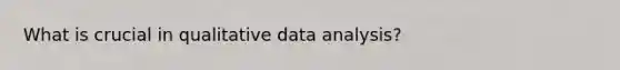 What is crucial in qualitative data analysis?