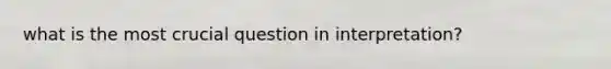 what is the most crucial question in interpretation?