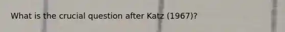 What is the crucial question after Katz (1967)?