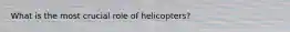 What is the most crucial role of helicopters?