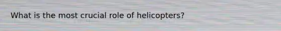 What is the most crucial role of helicopters?