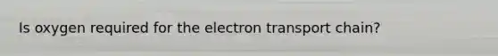 Is oxygen required for <a href='https://www.questionai.com/knowledge/k57oGBr0HP-the-electron-transport-chain' class='anchor-knowledge'>the electron transport chain</a>?