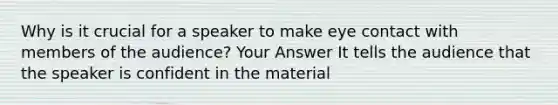 Why is it crucial for a speaker to make eye contact with members of the audience? Your Answer It tells the audience that the speaker is confident in the material