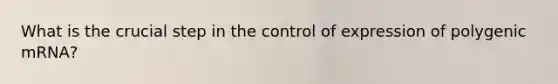 What is the crucial step in the control of expression of polygenic mRNA?