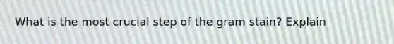 What is the most crucial step of the gram stain? Explain