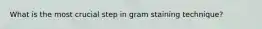 What is the most crucial step in gram staining technique?
